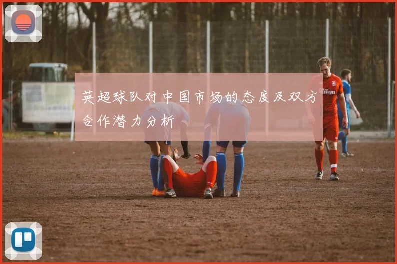 英超球队对中国市场的态度及双方合作潜力分析