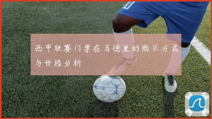 西甲联赛门票在马德里的购买方式与价格分析