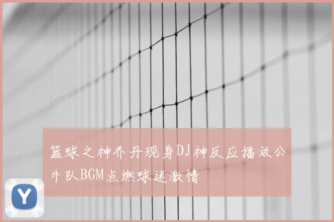 篮球之神乔丹现身DJ神反应播放公牛队BGM点燃球迷激情