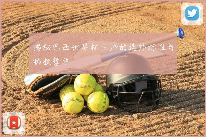 揭秘巴西世界杯主帅的选帅标准与执教哲学