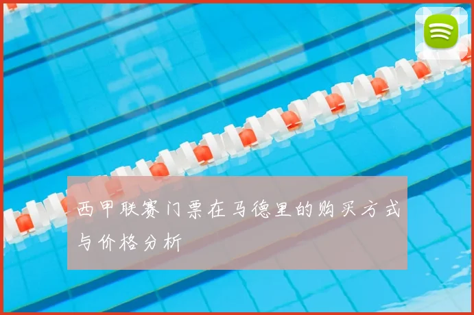 西甲联赛门票在马德里的购买方式与价格分析