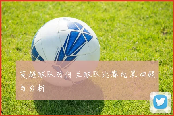英超球队对何兰球队比赛结果回顾与分析